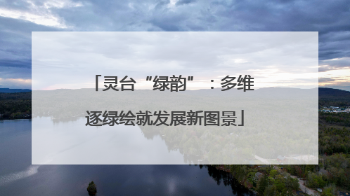 灵台“绿韵”：多维逐绿绘就发展新图景