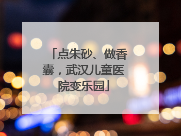 点朱砂、做香囊，武汉儿童医院变乐园
