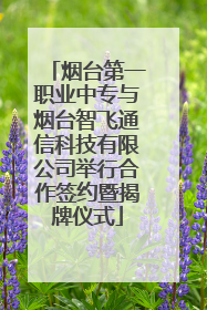 烟台第一职业中专与烟台智飞通信科技有限公司举行合作签约暨揭牌仪式