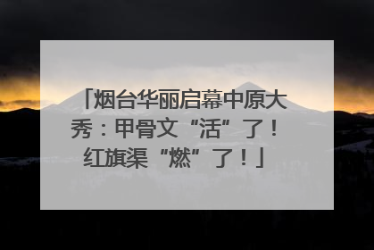 烟台华丽启幕中原大秀：甲骨文“活”了！红旗渠“燃”了！