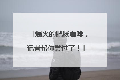 爆火的肥肠咖啡，记者帮你尝过了！