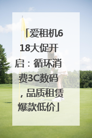 爱租机618大促开启：循环消费3C数码，品质租赁爆款低价