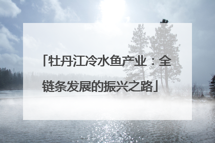牡丹江冷水鱼产业：全链条发展的振兴之路