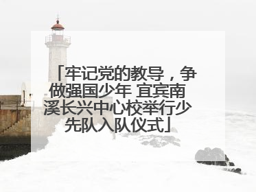 牢记党的教导，争做强国少年 宜宾南溪长兴中心校举行少先队入队仪式