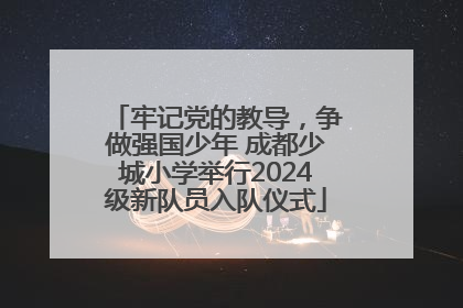 牢记党的教导，争做强国少年 成都少城小学举行2024级新队员入队仪式
