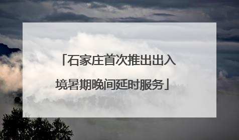 石家庄首次推出出入境暑期晚间延时服务