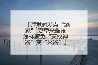 睡觉时差点“烧家” 夏季来临该怎样避免“灭蚊神器”变“火器”