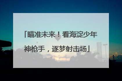 瞄准未来！看海淀少年神枪手，逐梦射击场