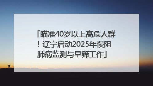 瞄准40岁以上高危人群！辽宁启动2025年慢阻肺病监测与早筛工作