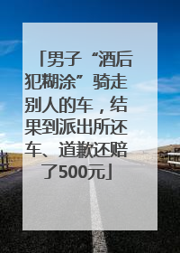 男子“酒后犯糊涂”骑走别人的车，结果到派出所还车、道歉还赔了500元