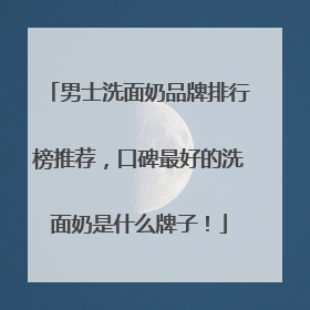 男士洗面奶品牌排行榜推荐，口碑最好的洗面奶是什么牌子！