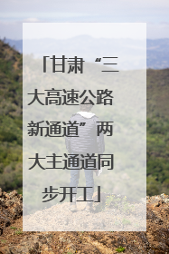 甘肃“三大高速公路新通道”两大主通道同步开工