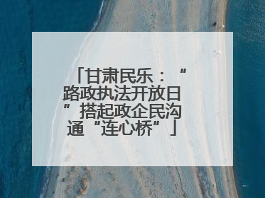 甘肃民乐：“路政执法开放日”搭起政企民沟通“连心桥”