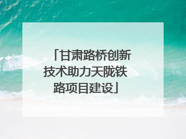甘肃路桥创新技术助力天陇铁路项目建设