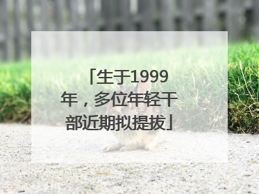 生于1999年，多位年轻干部近期拟提拔