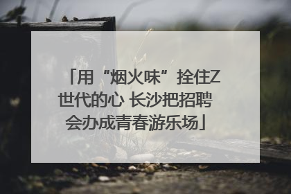 用“烟火味”拴住Z世代的心 长沙把招聘会办成青春游乐场