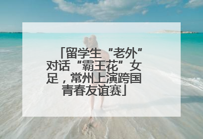 留学生“老外”对话“霸王花”女足，常州上演跨国青春友谊赛