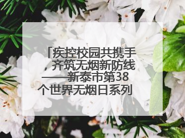 疾控校园共携手，齐筑无烟新防线——新泰市第38个世界无烟日系列活动举行