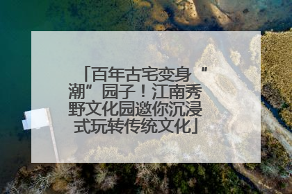 百年古宅变身“潮”园子！江南秀野文化园邀你沉浸式玩转传统文化