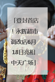 登封首店！永辉超市调改店6月18日亮相中天广场