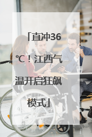 直冲36℃！江西气温开启狂飙模式