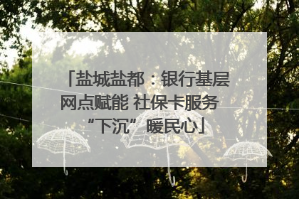 盐城盐都：银行基层网点赋能 社保卡服务 “下沉”暖民心