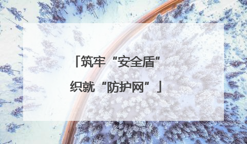 筑牢“安全盾” 织就“防护网”