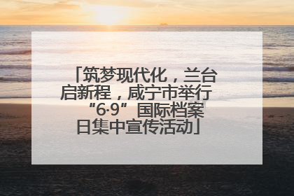 筑梦现代化，兰台启新程，咸宁市举行“6·9”国际档案日集中宣传活动
