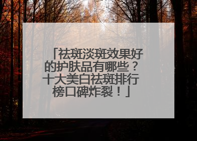 祛斑淡斑效果好的护肤品有哪些？十大美白祛斑排行榜口碑炸裂！