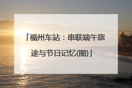 福州车站：串联端午旅途与节日记忆(图)