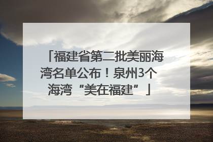 福建省第二批美丽海湾名单公布！泉州3个海湾“美在福建”