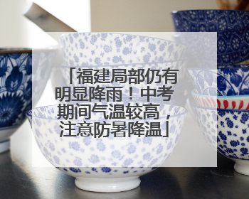福建局部仍有明显降雨！中考期间气温较高，注意防暑降温