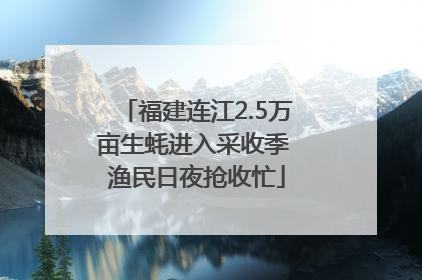福建连江2.5万亩生蚝进入采收季 渔民日夜抢收忙