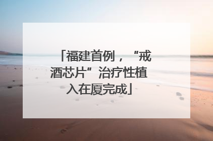 福建首例，“戒酒芯片”治疗性植入在厦完成