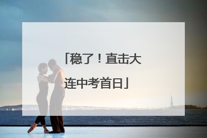 稳了！直击大连中考首日
