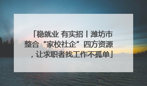 稳就业 有实招丨潍坊市整合“家校社企”四方资源，让求职者找工作不孤单