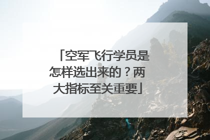 空军飞行学员是怎样选出来的？两大指标至关重要