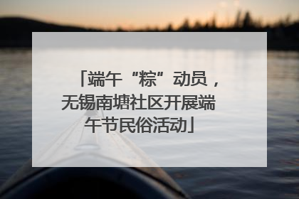 端午“粽”动员，无锡南塘社区开展端午节民俗活动