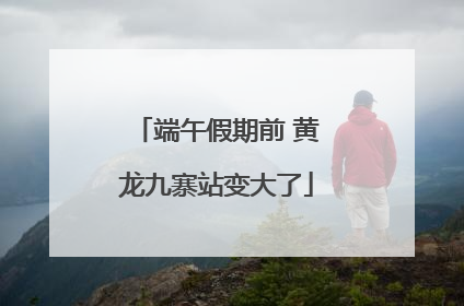 端午假期前 黄龙九寨站变大了