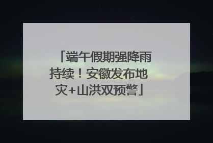 端午假期强降雨持续！安徽发布地灾+山洪双预警