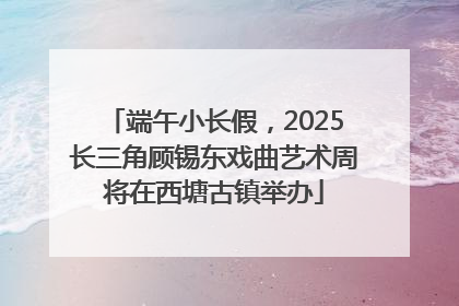 端午小长假，2025长三角顾锡东戏曲艺术周将在西塘古镇举办
