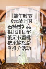 端午时节《云朵上的石椅村》亮相北川瓦尔俄足节暨枇杷采摘旅游季推介活动