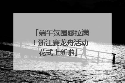 端午氛围感拉满！浙江赛龙舟活动花式上新啦