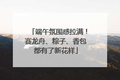 端午氛围感拉满！赛龙舟、粽子、香包都有了新花样