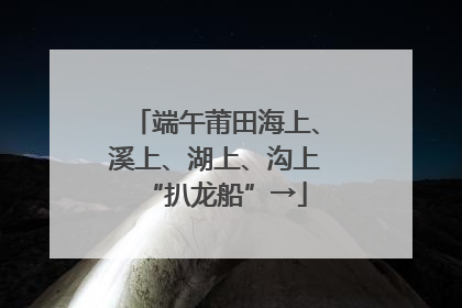 端午莆田海上、溪上、湖上、沟上“扒龙船”→