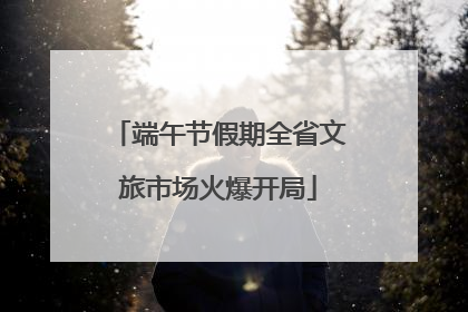 端午节假期全省文旅市场火爆开局