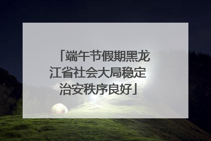 端午节假期黑龙江省社会大局稳定治安秩序良好