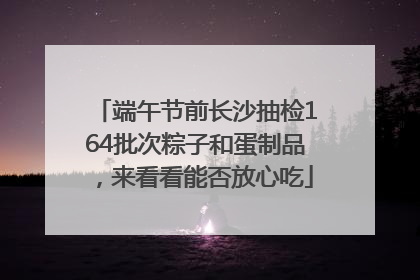 端午节前长沙抽检164批次粽子和蛋制品，来看看能否放心吃