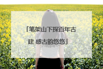 笔架山下探百年古建 感古韵悠悠