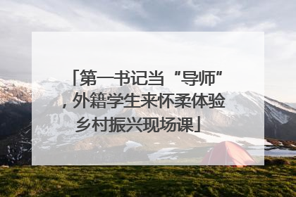 第一书记当“导师”，外籍学生来怀柔体验乡村振兴现场课